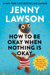 Icon image How to Be Okay When Nothing Is Okay: Tips and Tricks That Kept Me Alive, Happy, and Creative in Spite of Myself